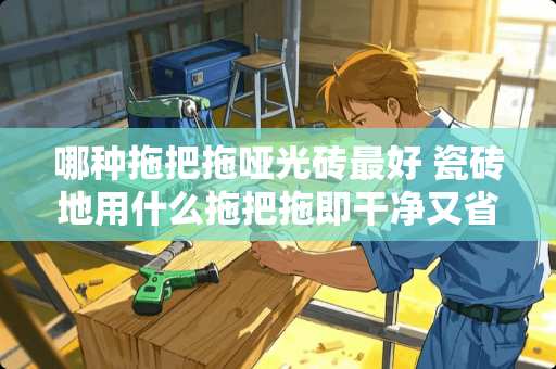 哪种拖把拖哑光砖最好 瓷砖地用什么拖把拖即干净又省力