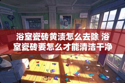 浴室瓷砖黄渍怎么去除 浴室瓷砖要怎么才能清洁干净