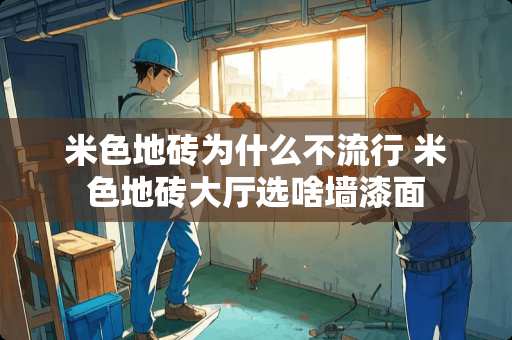 米色地砖为什么不流行 米色地砖大厅选啥墙漆面