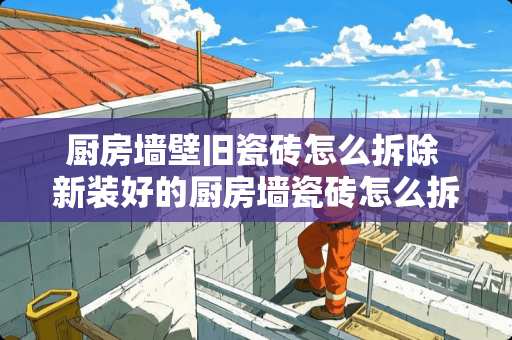 厨房墙壁旧瓷砖怎么拆除 新装好的厨房墙瓷砖怎么拆掉其中两三块