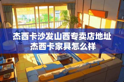 杰西卡沙发山西专卖店地址 杰西卡家具怎么样