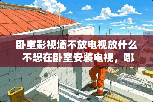 卧室影视墙不放电视放什么 不想在卧室安装电视，哪些装饰可以代替传统电视呢