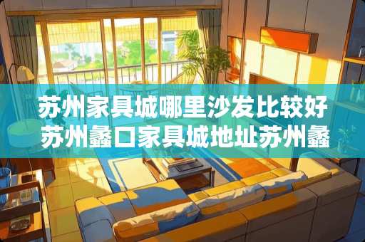苏州家具城哪里沙发比较好 苏州蠡口家具城地址苏州蠡口家具城购买攻略