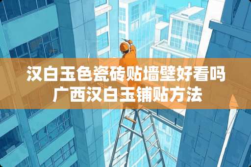 汉白玉色瓷砖贴墙壁好看吗 广西汉白玉铺贴方法