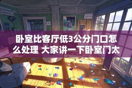卧室比客厅低3公分门口怎么处理 大家讲一下卧室门太低怎么办刮地板