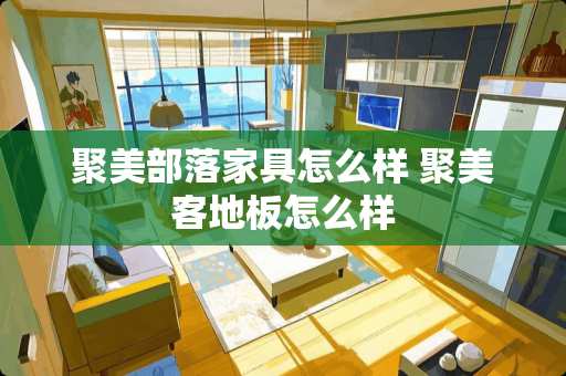 聚美部落家具怎么样 聚美客地板怎么样