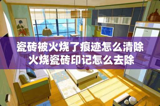 瓷砖被火烧了痕迹怎么清除 火烧瓷砖印记怎么去除