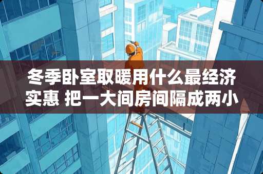 冬季卧室取暖用什么最经济实惠 把一大间房间隔成两小房间当卧室，有什么最简单省钱的办法