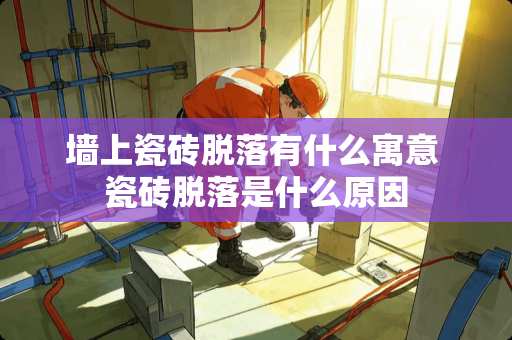 墙上瓷砖脱落有什么寓意 瓷砖脱落是什么原因