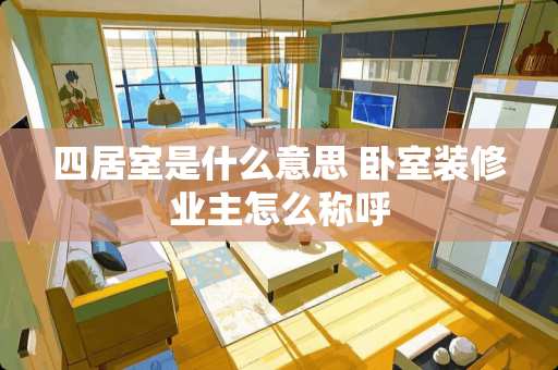 四居室是什么意思 卧室装修业主怎么称呼