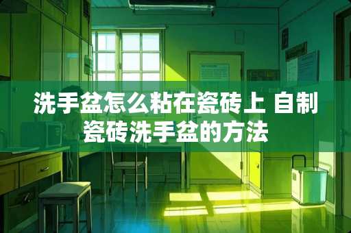 洗手盆怎么粘在瓷砖上 自制瓷砖洗手盆的方法
