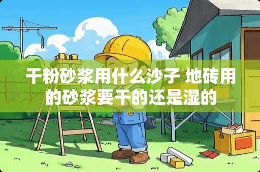 干粉砂浆用什么沙子 地砖用的砂浆要干的还是湿的