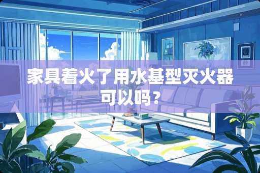 家具着火了用水基型灭火器可以吗? 家具着火了用水基型灭火器可以吗?