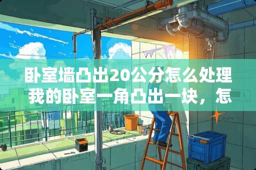 卧室墙凸出20公分怎么处理 我的卧室一角凸出一块，怎么装修啊