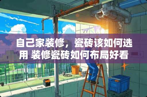 自己家装修，瓷砖该如何选用 装修瓷砖如何布局好看