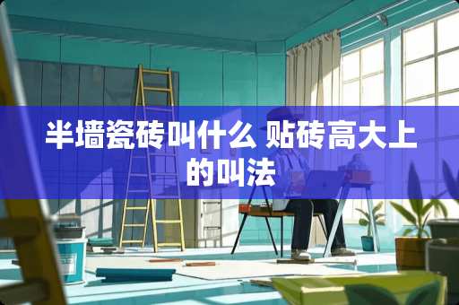 半墙瓷砖叫什么 贴砖高大上的叫法