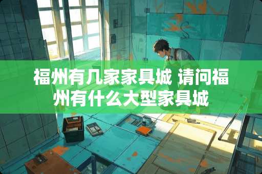 福州有几家家具城 请问福州有什么大型家具城