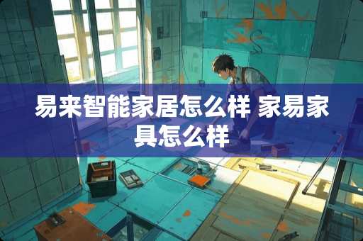 易来智能家居怎么样 家易家具怎么样