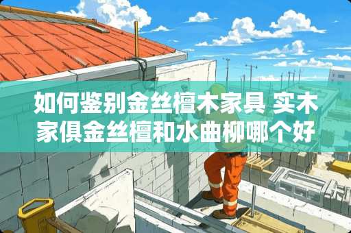 如何鉴别金丝檀木家具 实木家俱金丝檀和水曲柳哪个好