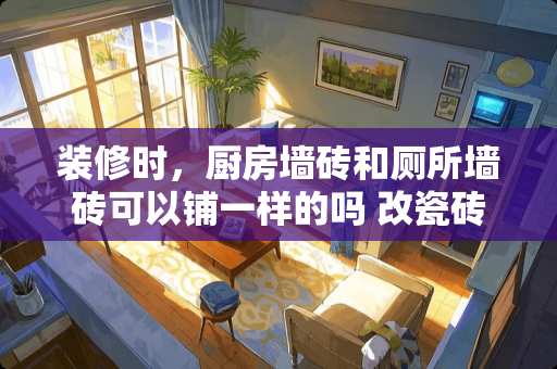 装修时，厨房墙砖和厕所墙砖可以铺一样的吗 改瓷砖腰花怎么改