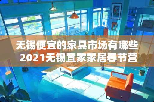 无锡便宜的家具市场有哪些 2021无锡宜家家居春节营业时间