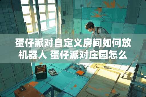 蛋仔派对自定义房间如何放机器人 蛋仔派对庄园怎么进入装修模式