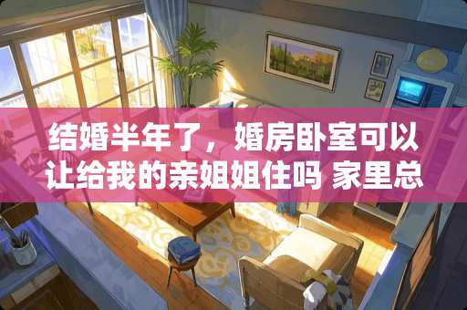 结婚半年了，婚房卧室可以让给我的亲姐姐住吗 家里总飞进臭大姐请问怎么回事啊