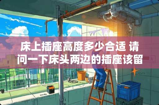 床上插座高度多少合适 请问一下床头两边的插座该留多宽该留多高呢假如床是1.8m的