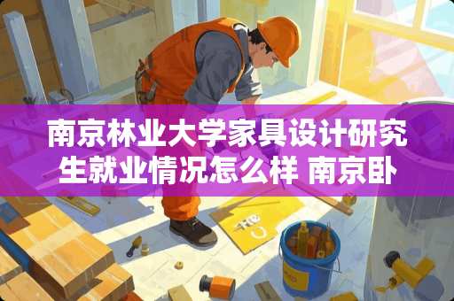 南京林业大学家具设计研究生就业情况怎么样 南京卧室家具怎么装修的