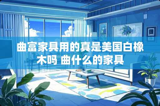 曲富家具用的真是美国白橡木吗 曲什么的家具
