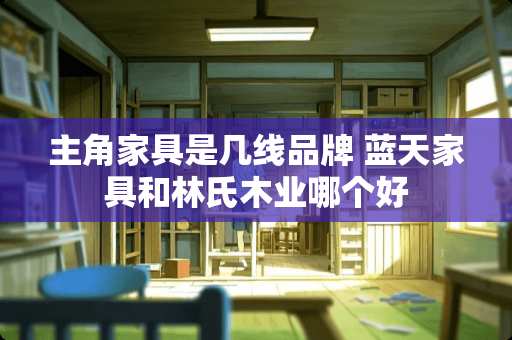 主角家具是几线品牌 蓝天家具和林氏木业哪个好