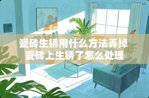 瓷砖生锈用什么方法弄掉 瓷砖上生锈了怎么处理