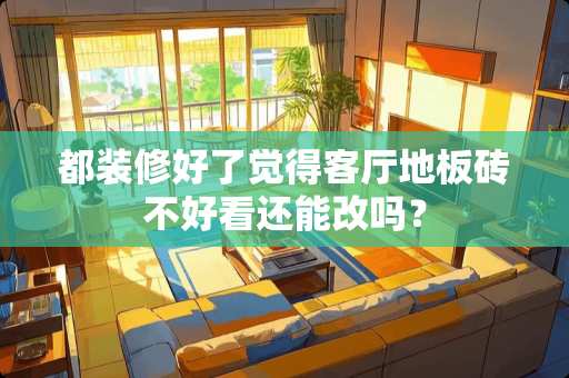 都装修好了觉得客厅地板砖不好看还能改吗？