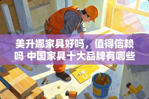 美升娜家具好吗，值得信赖吗 中国家具十大品牌有哪些