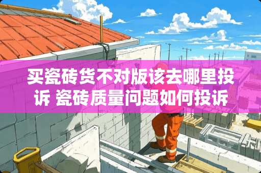 买瓷砖货不对版该去哪里投诉 瓷砖质量问题如何投诉