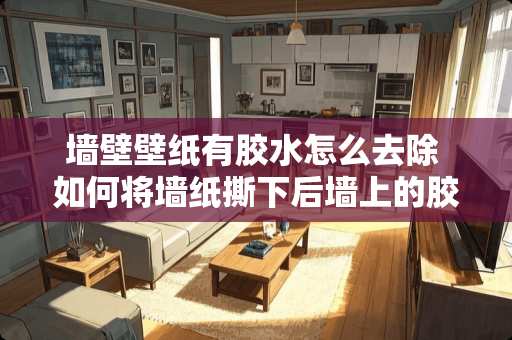 墙壁壁纸有胶水怎么去除 如何将墙纸撕下后墙上的胶水去