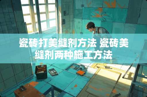 瓷砖打美缝剂方法 瓷砖美缝剂两种施工方法
