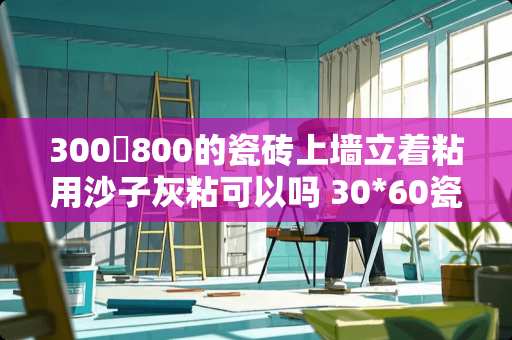 300✘800的瓷砖上墙立着粘用沙子灰粘可以吗 30*60瓷砖立着贴