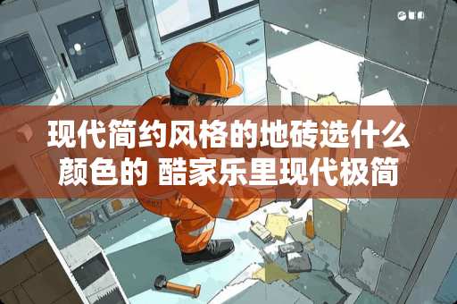 现代简约风格的地砖选什么颜色的 酷家乐里现代极简风应该选什么颜色的地砖