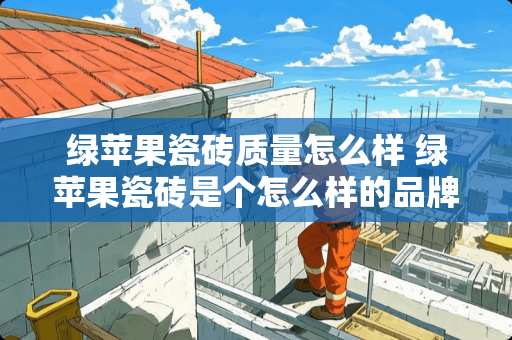 绿苹果瓷砖质量怎么样 绿苹果瓷砖是个怎么样的品牌