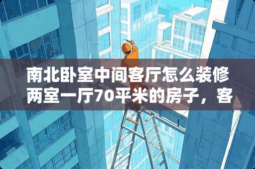 南北卧室中间客厅怎么装修 两室一厅70平米的房子，客厅在中间，两个卧室向阳，怎么装修的