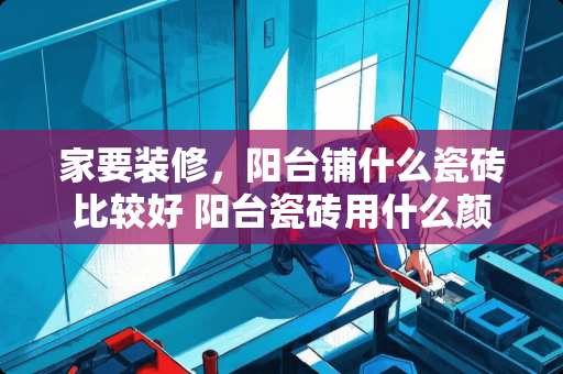 家要装修，阳台铺什么瓷砖比较好 阳台瓷砖用什么颜色好