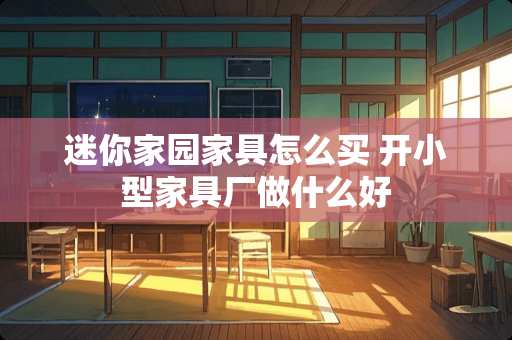 迷你家园家具怎么买 开小型家具厂做什么好