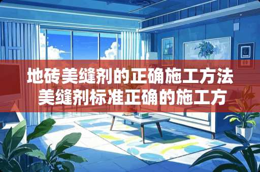 地砖美缝剂的正确施工方法 美缝剂标准正确的施工方法?瓷砖美缝施工步骤是什么