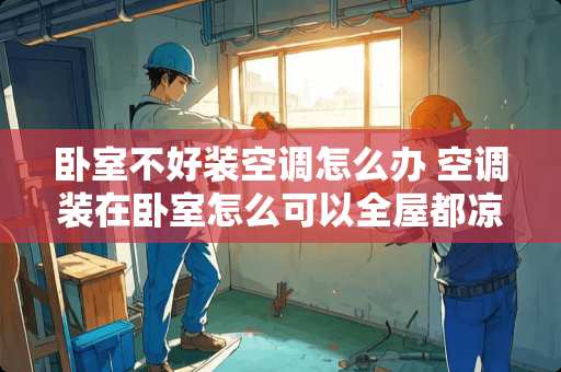 卧室不好装空调怎么办 空调装在卧室怎么可以全屋都凉快