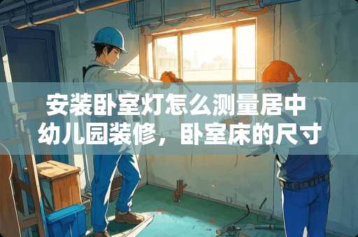 安装卧室灯怎么测量居中 幼儿园装修，卧室床的尺寸该怎么测量