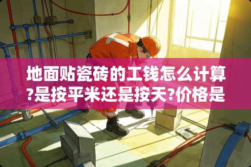 地面贴瓷砖的工钱怎么计算?是按平米还是按天?价格是多少 贴瓷砖多少钱一平米，贴瓷砖价格是怎么计算的