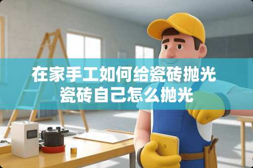 在家手工如何给瓷砖抛光 瓷砖自己怎么抛光