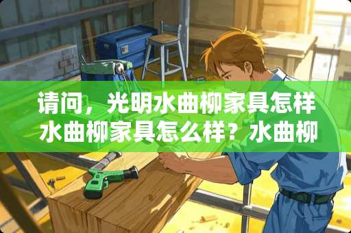 请问，光明水曲柳家具怎样 水曲柳家具怎么样？水曲柳家具优缺点