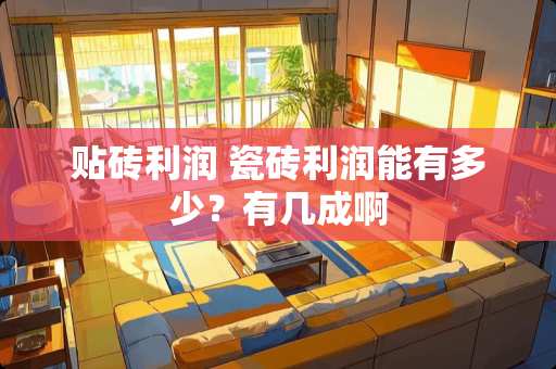 贴砖利润 瓷砖利润能有多少？有几成啊